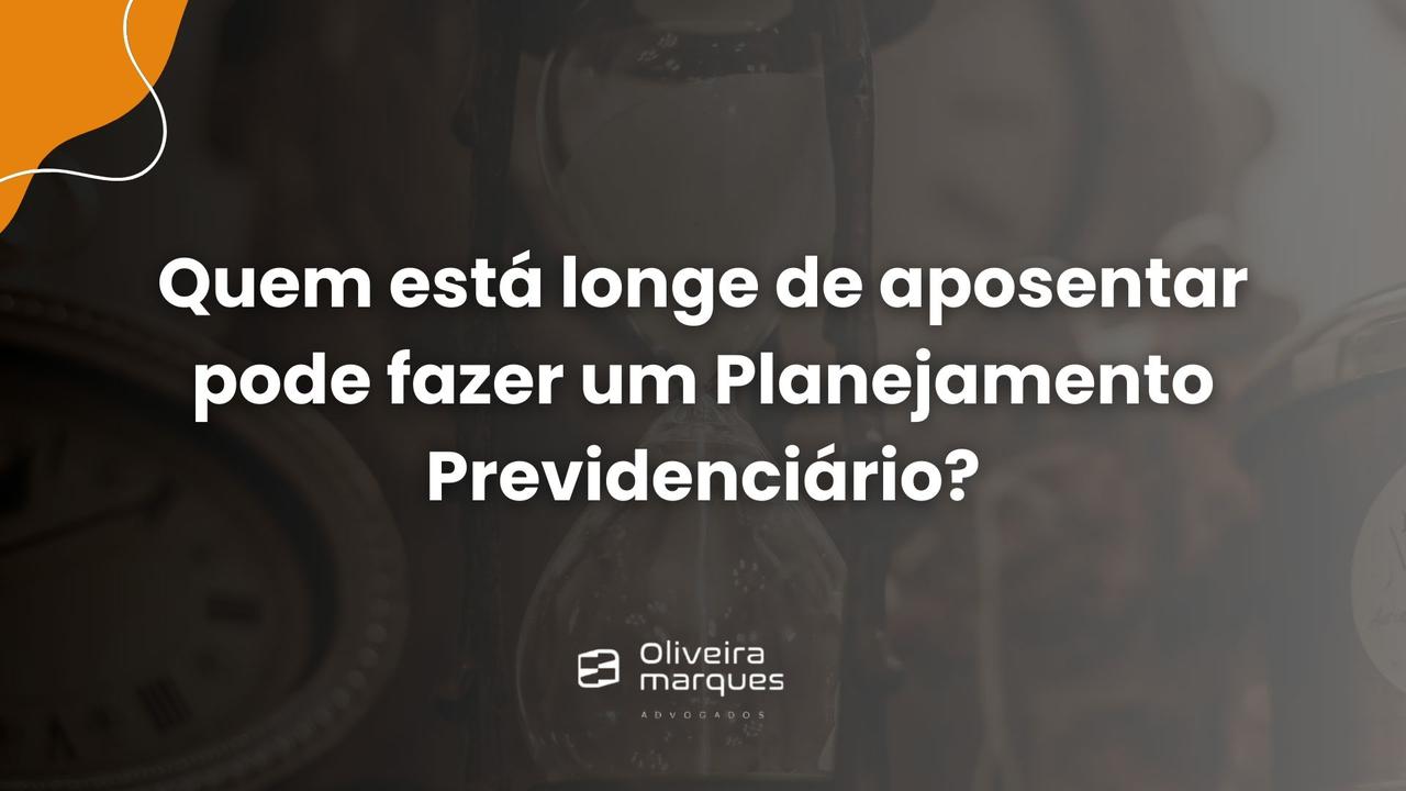 Quem está longe de se aposentar pode fazer um Planejamento Previdenciário?