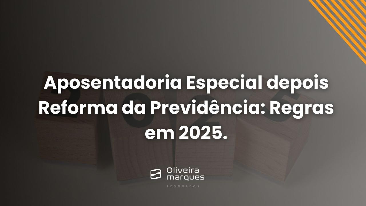 Aposentadoria Especial depois da Reforma da Previdência: Regras em 2025.
